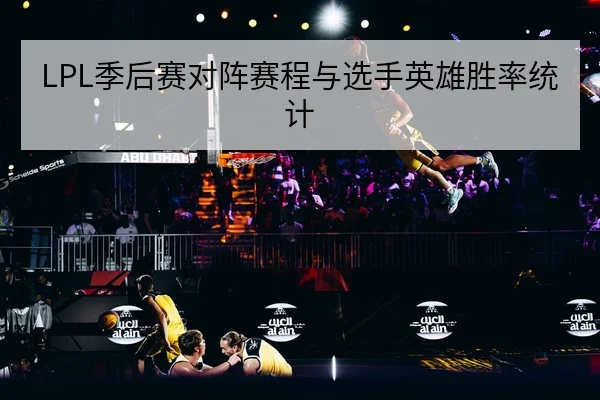 LPL季后赛对阵赛程与选手英雄胜率统计